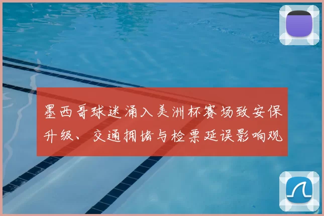 墨西哥球迷涌入美洲杯赛场致安保升级、交通拥堵与检票延误影响观赛秩序