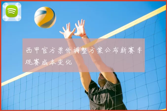 西甲官方票价调整方案公布新赛季观赛成本变化