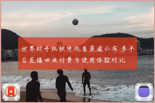 世界杯手机软件观看渠道公布 多平台直播回放付费与使用体验对比