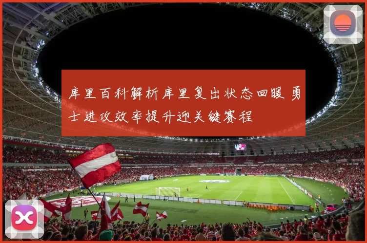 库里百科解析库里复出状态回暖 勇士进攻效率提升迎关键赛程