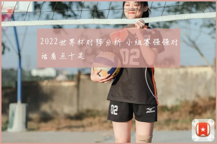 2022世界杯对阵分析 小组赛强强对话看点十足