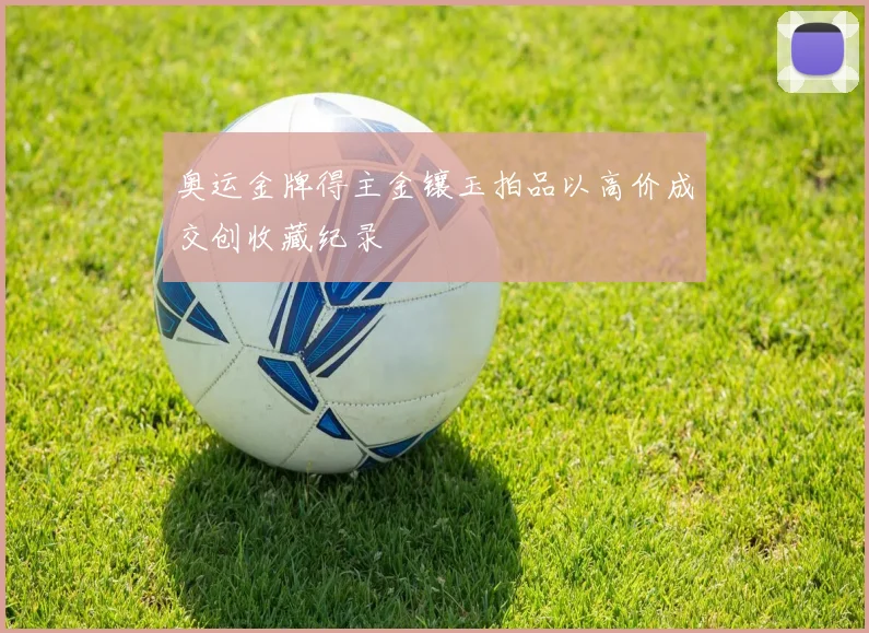 奥运金牌得主金镶玉拍品以高价成交创收藏纪录