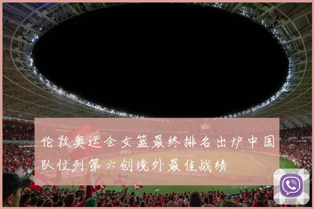 伦敦奥运会女篮最终排名出炉中国队位列第六创境外最佳战绩