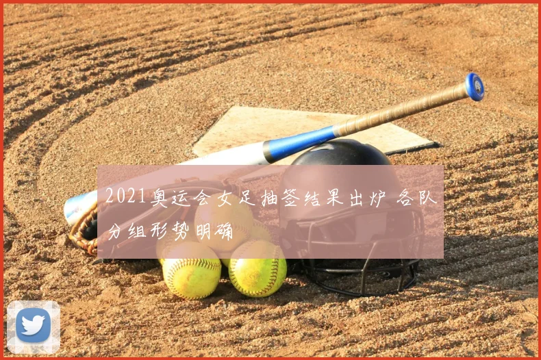 2021奥运会女足抽签结果出炉 各队分组形势明确