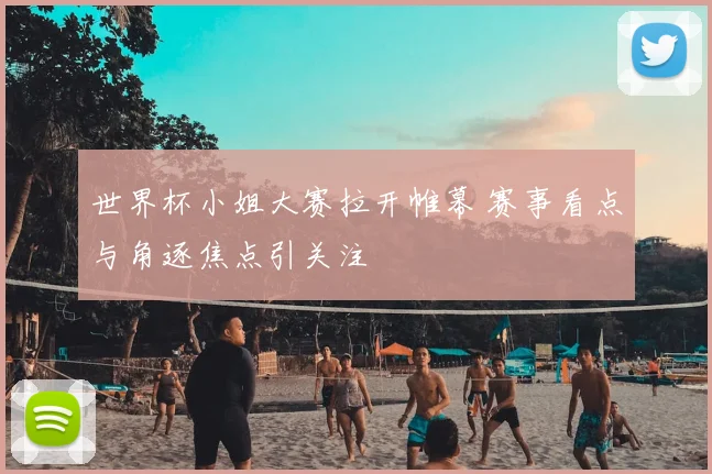 世界杯小姐大赛拉开帷幕 赛事看点与角逐焦点引关注