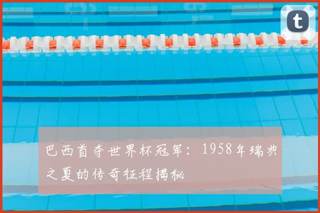 巴西首夺世界杯冠军：1958年瑞典之夏的传奇征程揭秘