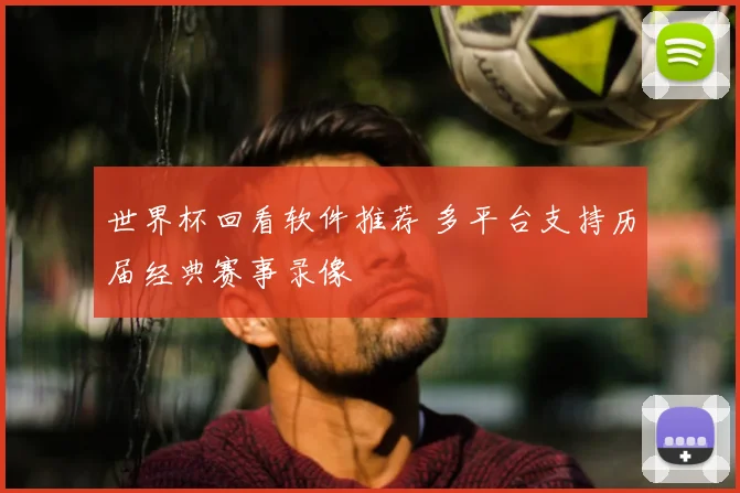 世界杯回看软件推荐 多平台支持历届经典赛事录像
