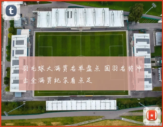 羽毛球大满贯名单盘点 国羽名将冲击全满贯纪录看点足
