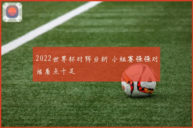 2022世界杯对阵分析 小组赛强强对话看点十足