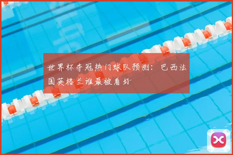 世界杯夺冠热门球队预测：巴西法国英格兰谁最被看好
