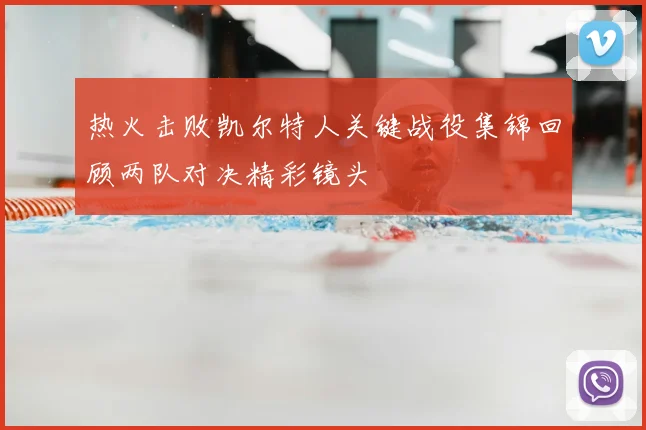 热火击败凯尔特人关键战役集锦回顾两队对决精彩镜头