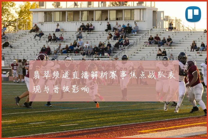 翡翠频道直播解析赛事焦点战队表现与晋级影响