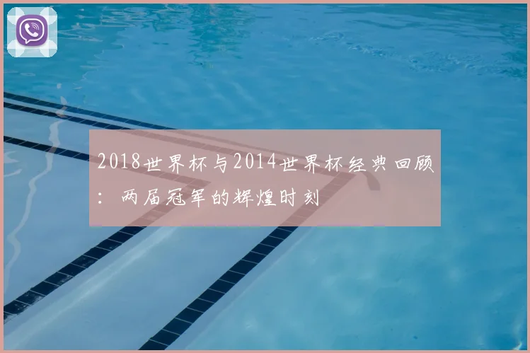 2018世界杯与2014世界杯经典回顾:两届冠军的辉煌时刻