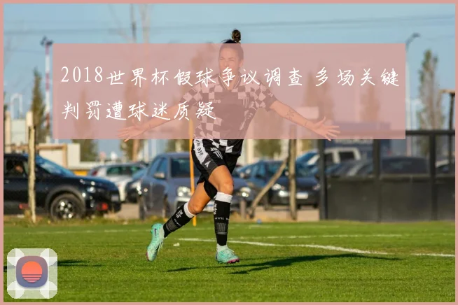 2018世界杯假球争议调查 多场关键判罚遭球迷质疑