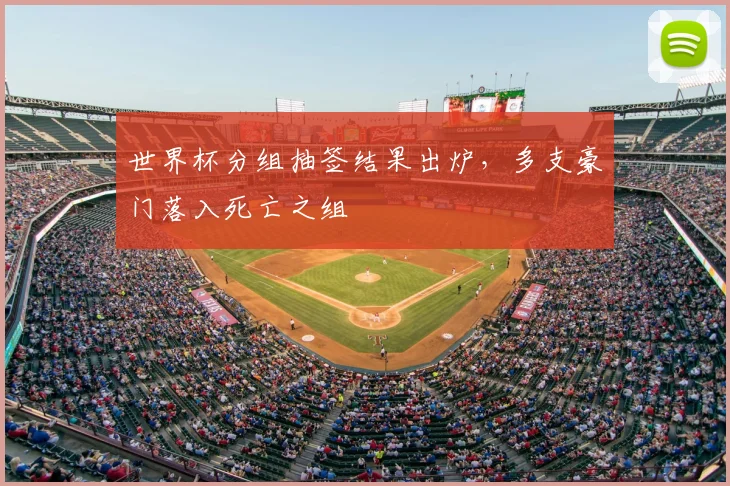 世界杯分组抽签结果出炉,多支豪门落入死亡之组