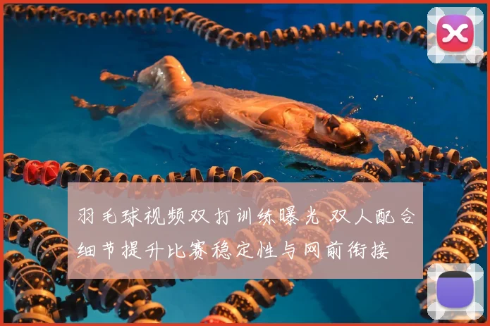 羽毛球视频双打训练曝光 双人配合细节提升比赛稳定性与网前衔接