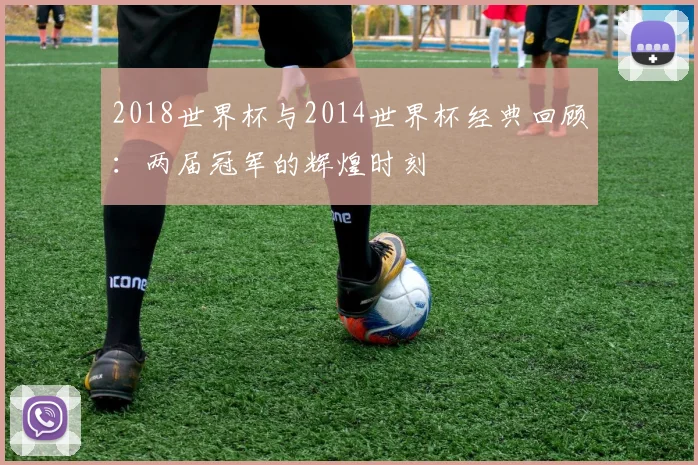 2018世界杯与2014世界杯经典回顾：两届冠军的辉煌时刻