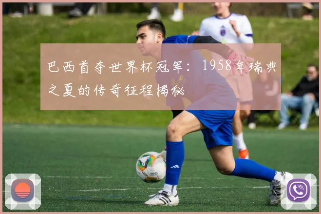 巴西首夺世界杯冠军：1958年瑞典之夏的传奇征程揭秘