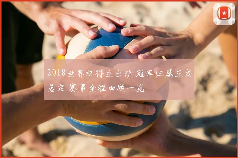 2018世界杯得主出炉 冠军归属正式落定 赛事全程回顾一览