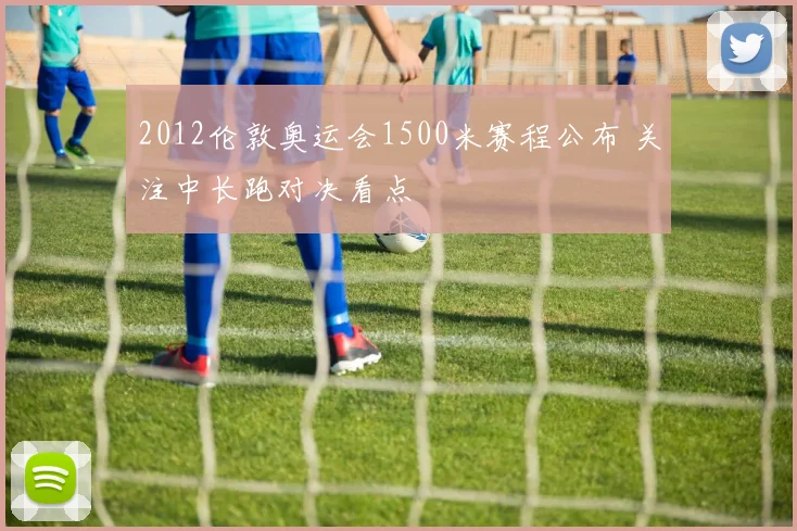 2012伦敦奥运会1500米赛程公布 关注中长跑对决看点