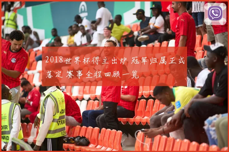 2018世界杯得主出炉 冠军归属正式落定 赛事全程回顾一览
