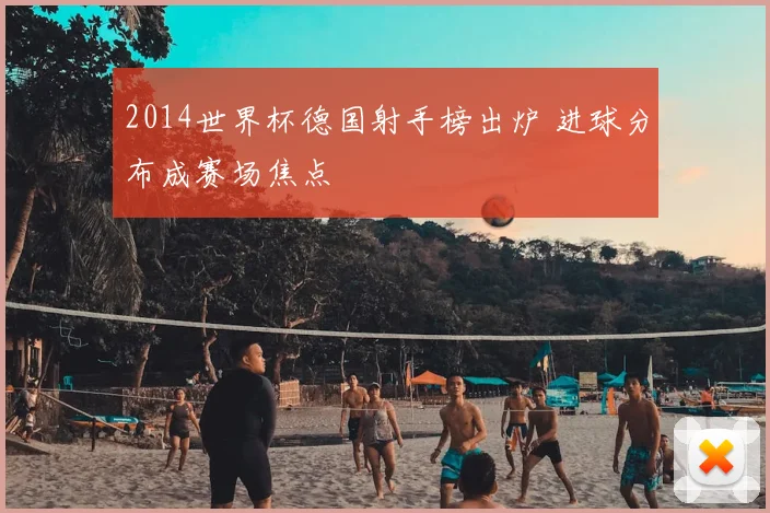 2014世界杯德国射手榜出炉 进球分布成赛场焦点