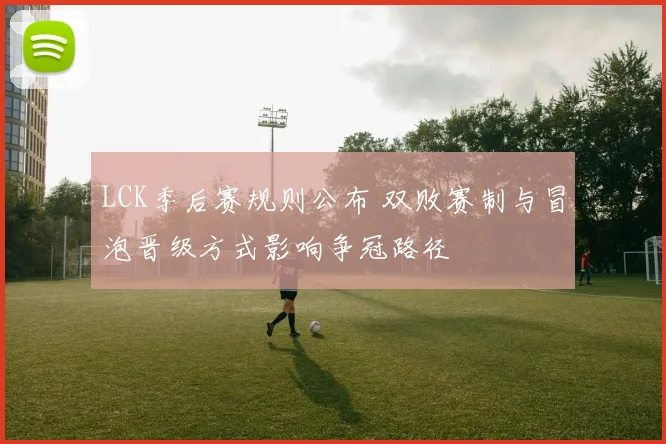 LCK季后赛规则公布 双败赛制与冒泡晋级方式影响争冠路径