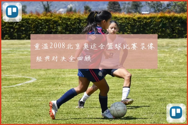 重温2008北京奥运会篮球比赛录像 经典对决全回顾