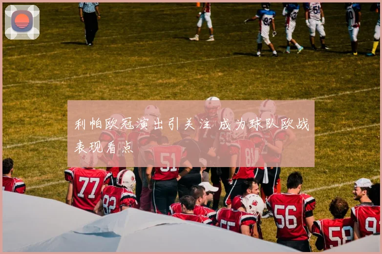 利帕欧冠演出引关注 成为球队欧战表现看点