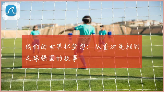 我们的世界杯梦想：从首次亮相到足球强国的故事